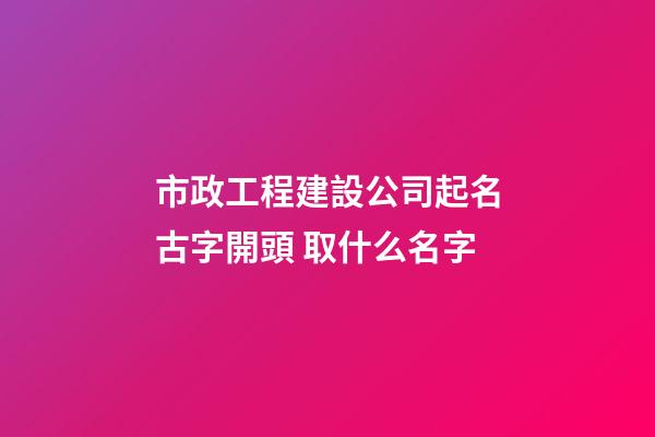 市政工程建設公司起名古字開頭 取什么名字-第1張-公司起名-玄機派
